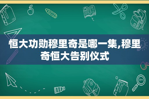 恒大功勋穆里奇是哪一集,穆里奇恒大告别仪式