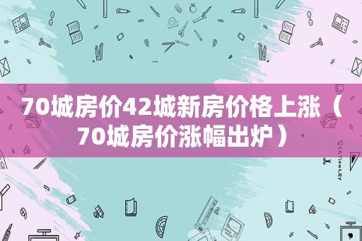 70城房价42城新房价格上涨（70城房价涨幅出炉）