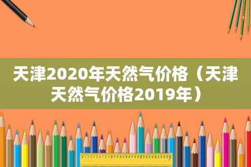 天津2020年天然气价格（天津天然气价格2019年）