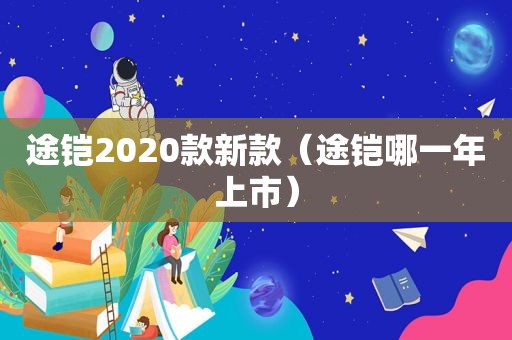 途铠2020款新款（途铠哪一年上市）