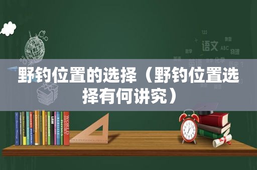 野钓位置的选择（野钓位置选择有何讲究）