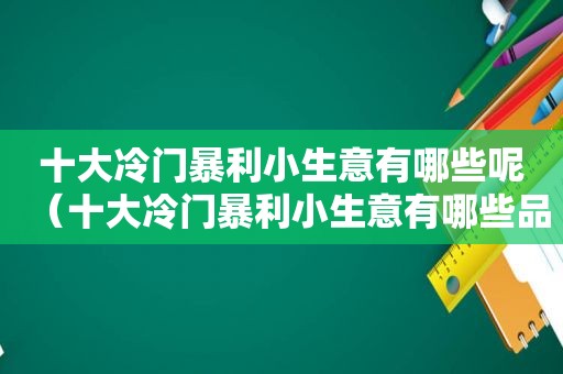 十大冷门暴利小生意有哪些呢（十大冷门暴利小生意有哪些品牌）