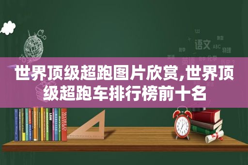 世界顶级超跑图片欣赏,世界顶级超跑车排行榜前十名