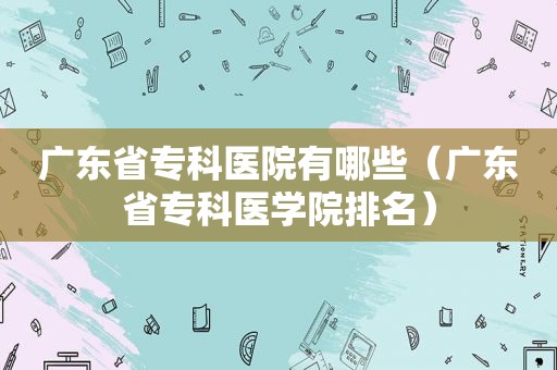 广东省专科医院有哪些（广东省专科医学院排名）