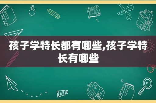 孩子学特长都有哪些,孩子学特长有哪些  第1张