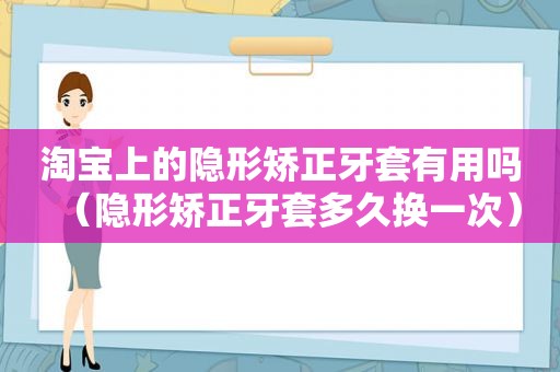 淘宝上的隐形矫正牙套有用吗（隐形矫正牙套多久换一次）