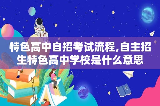 特色高中自招考试流程,自主招生特色高中学校是什么意思