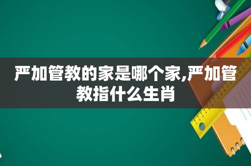 严加管教的家是哪个家,严加管教指什么生肖  第1张