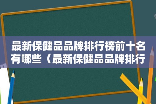 最新保健品品牌排行榜前十名有哪些（最新保健品品牌排行榜前十名国内）