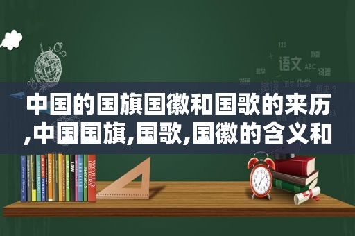 中国的国旗国徽和国歌的来历,中国国旗,国歌,国徽的含义和由来