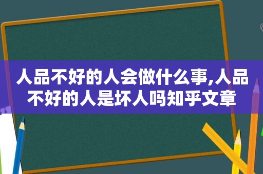 人品不好的人会做什么事,人品不好的人是坏人吗知乎文章  第1张