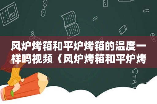 风炉烤箱和平炉烤箱的温度一样吗视频（风炉烤箱和平炉烤箱的温度一样吗为什么）