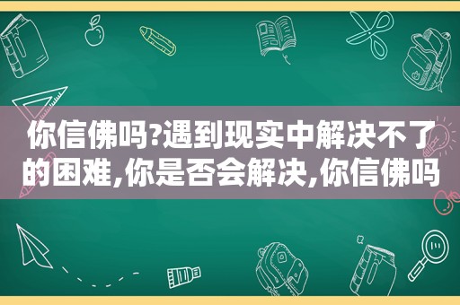 你信佛吗?遇到现实中解决不了的困难,你是否会解决,你信佛吗?遇到现实中解决不了的困难,你是否会帮助他