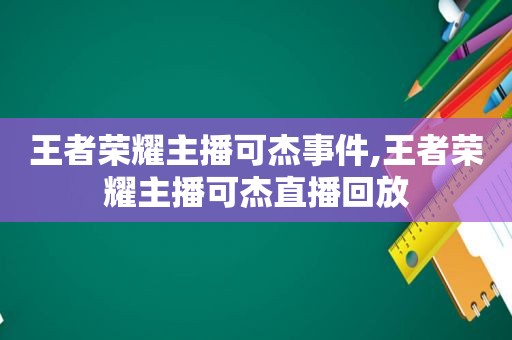 王者荣耀主播可杰事件,王者荣耀主播可杰直播回放  第1张