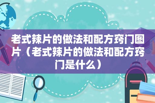 老式辣片的做法和配方窍门图片（老式辣片的做法和配方窍门是什么）