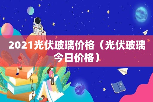 2021光伏玻璃价格（光伏玻璃今日价格）  第1张