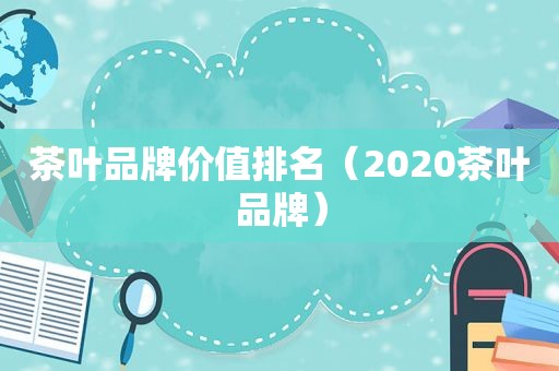 茶叶品牌价值排名（2020茶叶品牌）