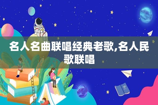 名人名曲联唱经典老歌,名人民歌联唱