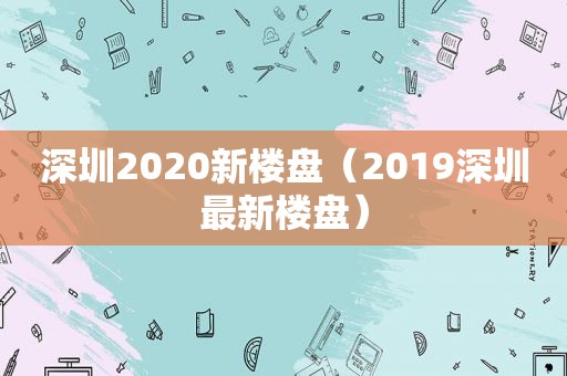 深圳2020新楼盘（2019深圳最新楼盘）