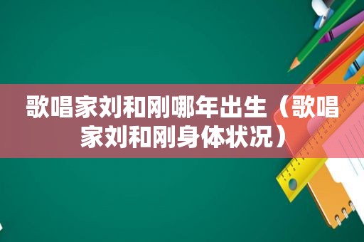 歌唱家刘和刚哪年出生（歌唱家刘和刚身体状况）