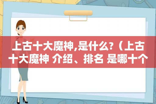 上古十大魔神,是什么?（上古十大魔神 介绍、排名 是哪十个?）