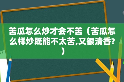 苦瓜怎么炒才会不苦（苦瓜怎么样炒既能不太苦,又很清香?）