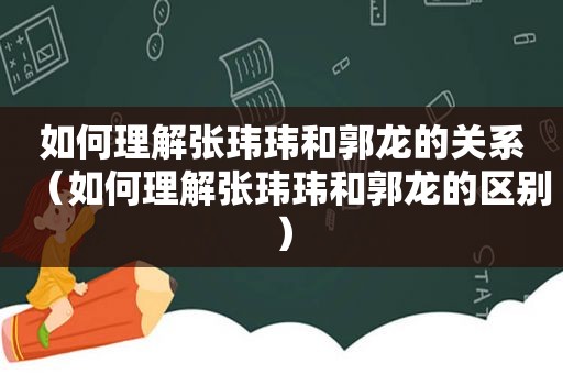 如何理解张玮玮和郭龙的关系（如何理解张玮玮和郭龙的区别）