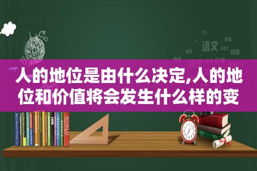 人的地位是由什么决定,人的地位和价值将会发生什么样的变化  第1张