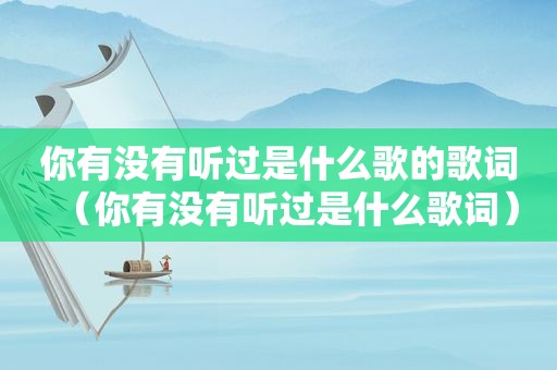 你有没有听过是什么歌的歌词（你有没有听过是什么歌词）