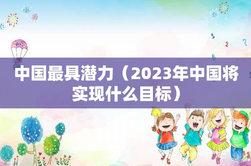 中国最具潜力（2023年中国将实现什么目标）  第1张