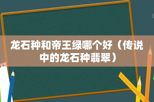 龙石种和帝王绿哪个好（传说中的龙石种翡翠）  第1张