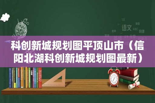 科创新城规划图平顶山市（信阳北湖科创新城规划图最新）