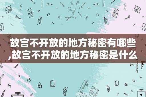 故宫不开放的地方秘密有哪些,故宫不开放的地方秘密是什么