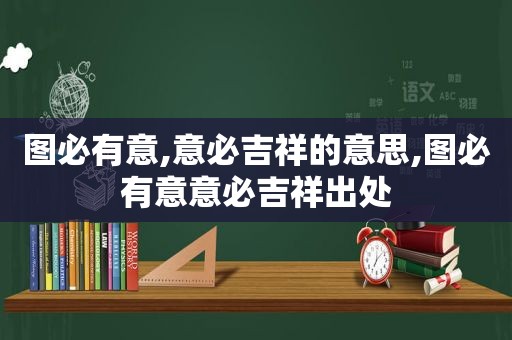 图必有意,意必吉祥的意思,图必有意意必吉祥出处