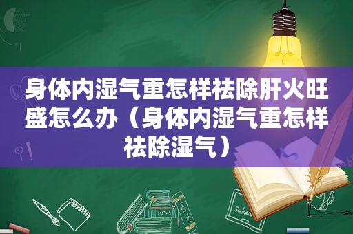 身体内湿气重怎样祛除肝火旺盛怎么办（身体内湿气重怎样祛除湿气）