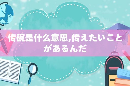 传碗是什么意思,传えたいことがあるんだ  第1张