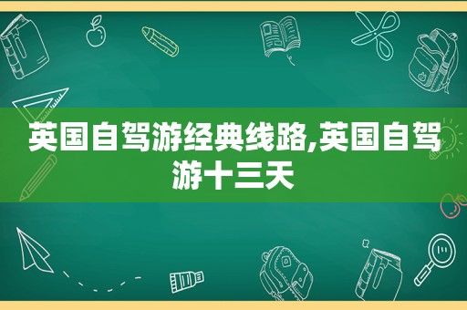 英国自驾游经典线路,英国自驾游十三天