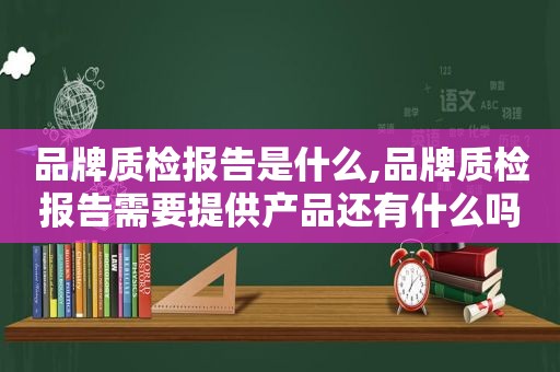 品牌质检报告是什么,品牌质检报告需要提 *** 品还有什么吗