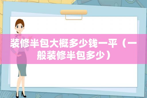 装修半包大概多少钱一平（一般装修半包多少）  第1张