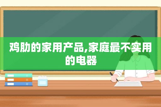 鸡肋的家用产品,家庭最不实用的电器