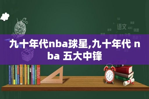 九十年代nba球星,九十年代 nba 五大中锋