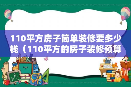 110平方房子简单装修要多少钱（110平方的房子装修预算）  第1张