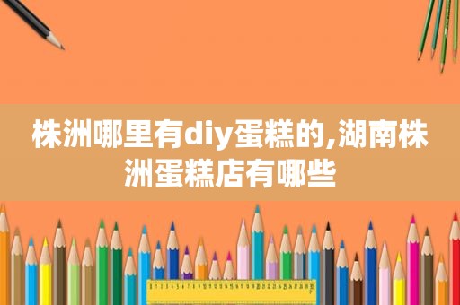 株洲哪里有diy蛋糕的,湖南株洲蛋糕店有哪些