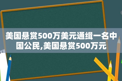 美国悬赏500万美元通缉一名中国公民,美国悬赏500万元