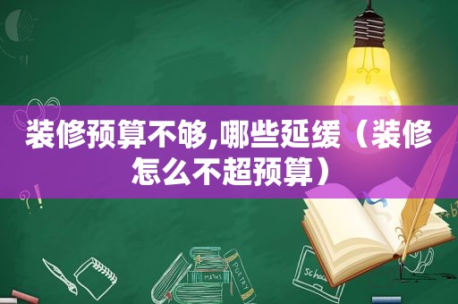 装修预算不够,哪些延缓（装修怎么不超预算）