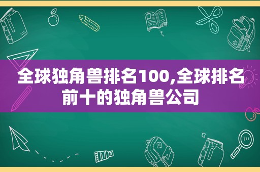 全球独角兽排名100,全球排名前十的独角兽公司