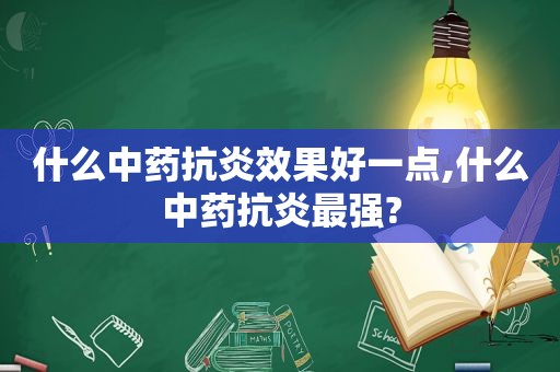 什么中药抗炎效果好一点,什么中药抗炎最强?