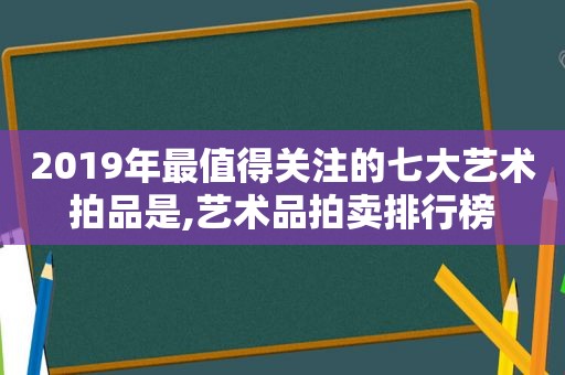 2019年最值得关注的七大艺术拍品是,艺术品拍卖排行榜