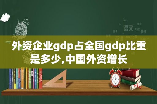 外资企业gdp占全国gdp比重是多少,中国外资增长  第1张