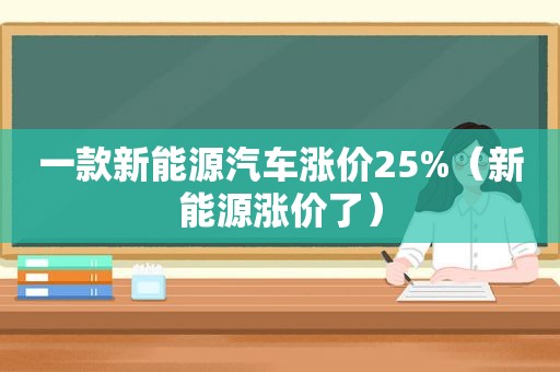 一款新能源汽车涨价25%（新能源涨价了）